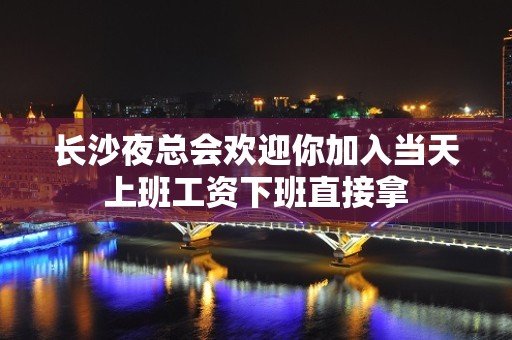 长沙夜总会欢迎你加入当天上班工资下班直接拿