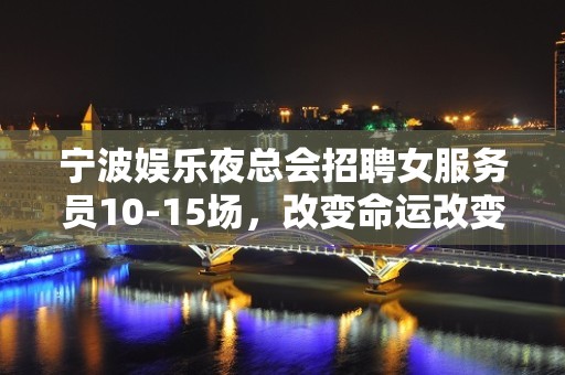 宁波娱乐夜总会招聘女服务员10-15场，改变命运改变自己