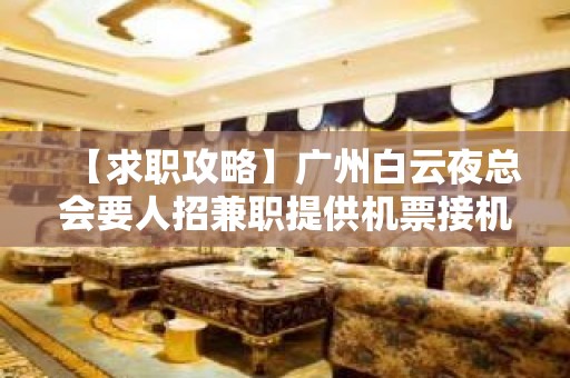 【求职攻略】广州白云夜总会要人招兼职提供机票接机 心坚石穿