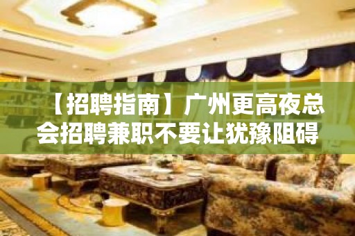 【招聘指南】广州更高夜总会招聘兼职不要让犹豫阻碍你赚 2023全力以赴