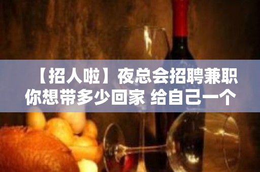 【招人啦】夜总会招聘兼职你想带多少回家 给自己一个机会