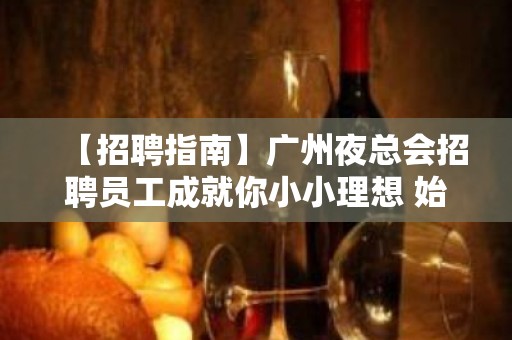 【招聘指南】广州夜总会招聘员工成就你小小理想 始终不懈