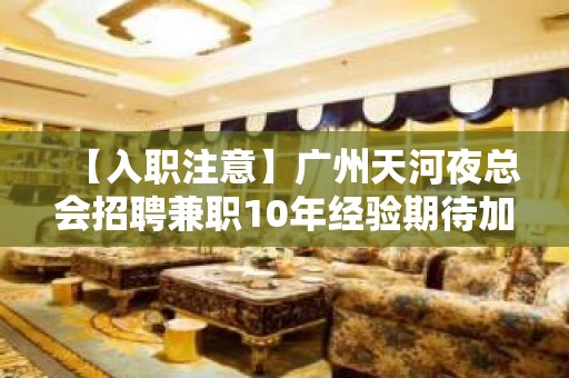 【入职注意】广州天河夜总会招聘兼职10年经验期待加入 给自己一个机会