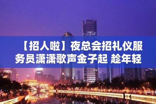 【招人啦】夜总会招礼仪服务员潇潇歌声金子起 趁年轻搏一搏