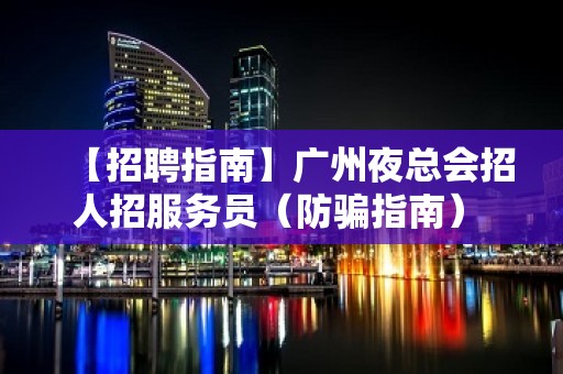 【招聘指南】广州夜总会招人招服务员（防骗指南） 人在江湖