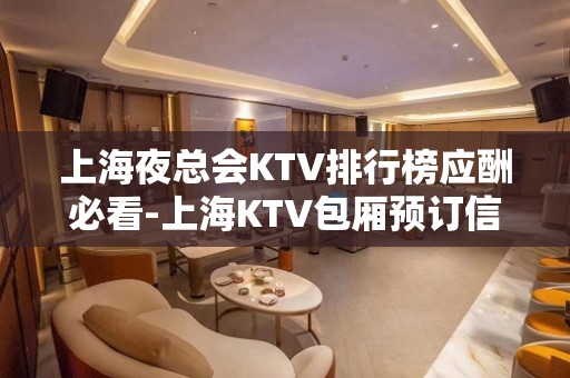 上海夜总会KTV排行榜应酬必看-上海KTV包厢预订信息