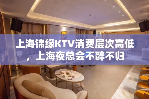 上海锦缘KTV消费层次高低，上海夜总会不醉不归