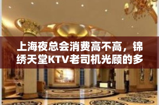 上海夜总会消费高不高，锦绣天堂KTV老司机光顾的多