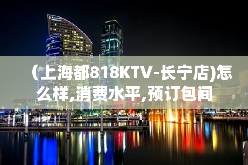 （上海都818KTV-长宁店)怎么样,消费水平,预订包间