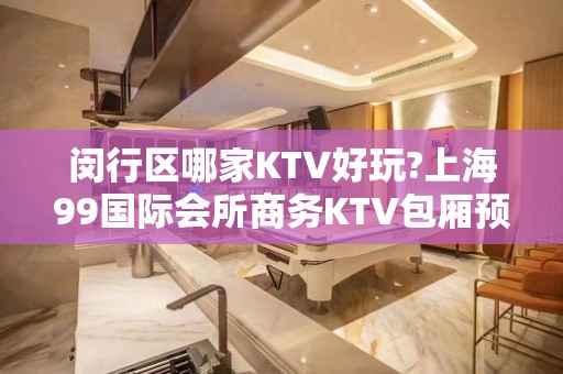 闵行区哪家KTV好玩?上海99国际会所商务KTV包厢预订怎么样?