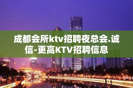 成都会所ktv招聘夜总会.诚信-更高KTV招聘信息