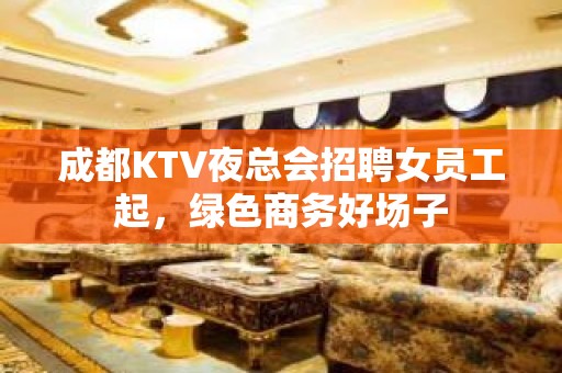 成都KTV夜总会招聘女员工起，绿色商务好场子