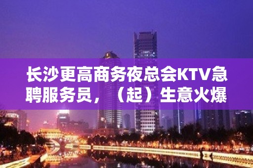 长沙更高商务夜总会KTV急聘服务员，（起）生意火爆