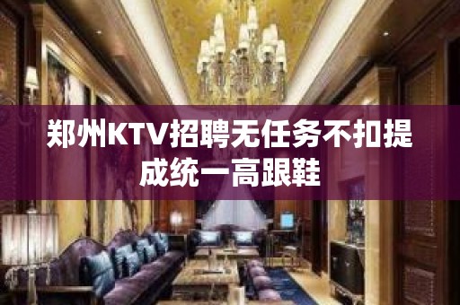 郑州KTV招聘无任务不扣提成统一高跟鞋