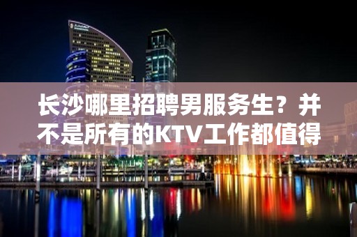 长沙哪里招聘男服务生？并不是所有的KTV工作都值得期待