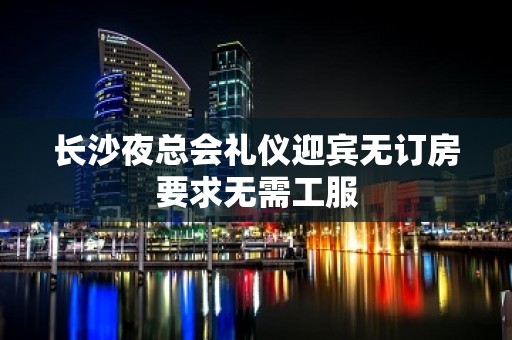 长沙夜总会礼仪迎宾无订房要求无需工服