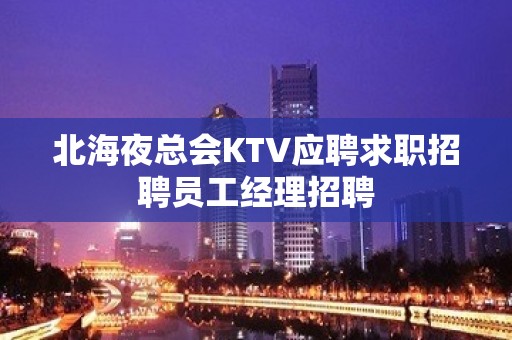 北海夜总会KTV应聘求职招聘员工经理招聘