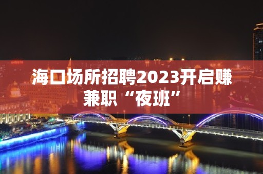 海口场所招聘2023开启赚兼职“夜班”