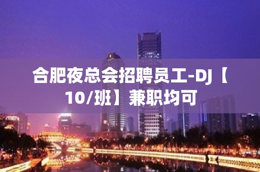 合肥夜总会招聘员工-DJ【10/班】兼职均可