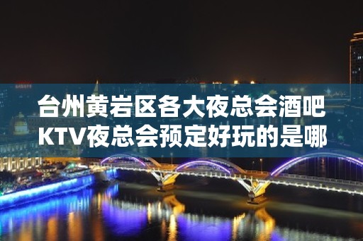 台州黄岩区各大夜总会酒吧KTV夜总会预定好玩的是哪家