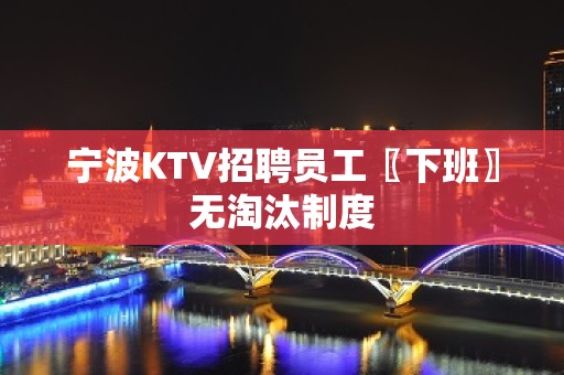 宁波KTV招聘员工〖下班〗无淘汰制度