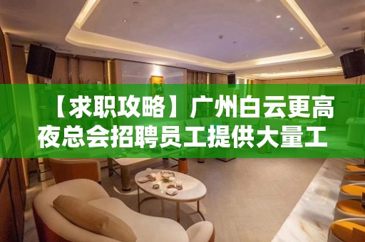 【求职攻略】广州白云更高夜总会招聘员工提供大量工作机会 我能行！