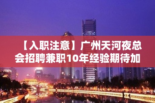 【入职注意】广州天河夜总会招聘兼职10年经验期待加入 物我两忘