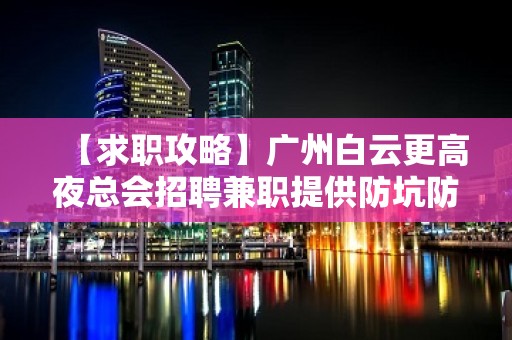 【求职攻略】广州白云更高夜总会招聘兼职提供防坑防骗咨询 趁年轻搏一搏