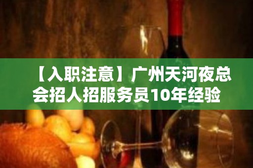 【入职注意】广州天河夜总会招人招服务员10年经验期待加入 有志竟成