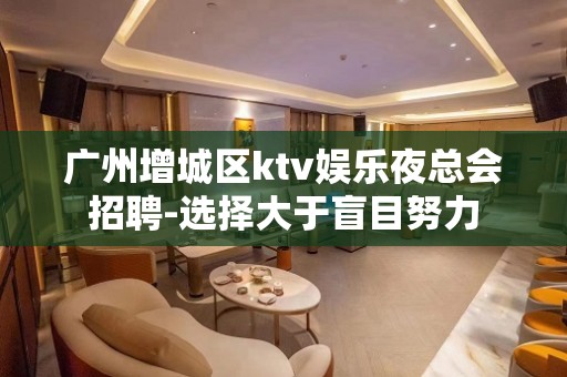 广州增城区ktv娱乐夜总会招聘-选择大于盲目努力