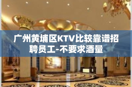 广州黄埔区KTV比较靠谱招聘员工-不要求酒量