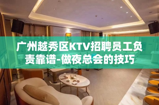 广州越秀区KTV招聘员工负责靠谱-做夜总会的技巧