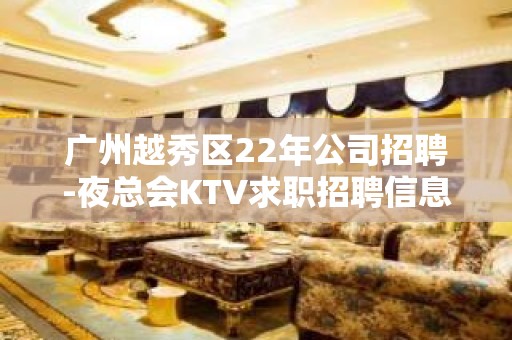 广州越秀区22年公司招聘-夜总会KTV求职招聘信息