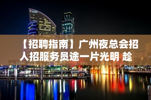 【招聘指南】广州夜总会招人招服务员途一片光明 趁年轻搏一搏