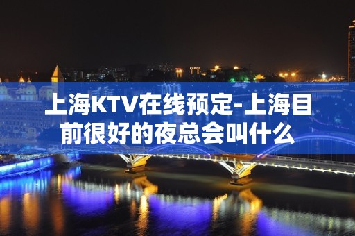 上海KTV在线预定-上海目前很好的夜总会叫什么