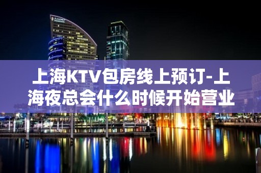 上海KTV包房线上预订-上海夜总会什么时候开始营业