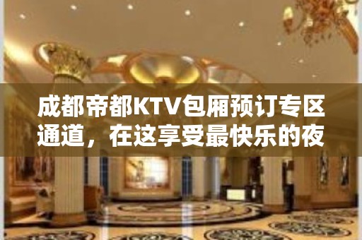 成都帝都KTV包厢预订专区通道，在这享受最快乐的夜生活