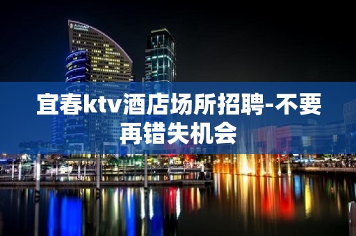 宜春ktv酒店场所招聘-不要再错失机会