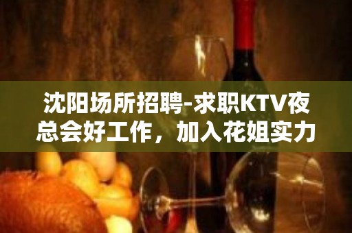 沈阳场所招聘-求职KTV夜总会好工作，加入花姐实力服务员团队！