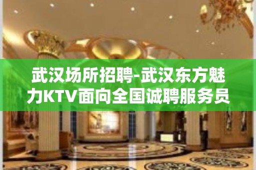 武汉场所招聘-武汉东方魅力KTV面向全国诚聘服务员精英