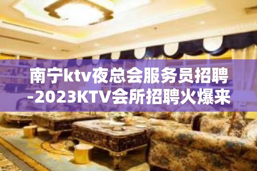 南宁ktv夜总会服务员招聘-2023KTV会所招聘火爆来袭