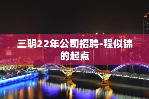 三明22年公司招聘-程似锦的起点