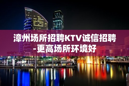 漳州场所招聘KTV诚信招聘-更高场所环境好