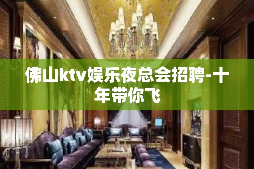 佛山ktv娱乐夜总会招聘-十年带你飞