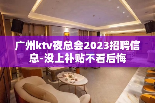 广州ktv夜总会2023招聘信息-没上补贴不看后悔