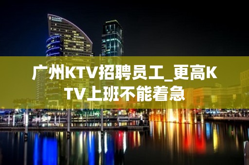 广州KTV招聘员工_更高KTV上班不能着急