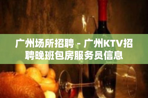 广州场所招聘 - 广州KTV招聘晚班包房服务员信息