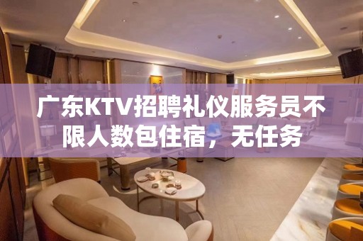 广东KTV招聘礼仪服务员不限人数包住宿，无任务