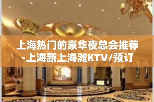 上海热门的豪华夜总会推荐-上海新上海滩KTV/预订