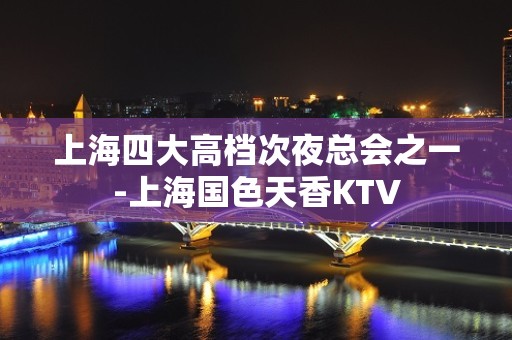 上海四大高档次夜总会之一-上海国色天香KTV